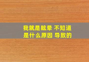 我就是眩晕 不知道 是什么原因 导致的